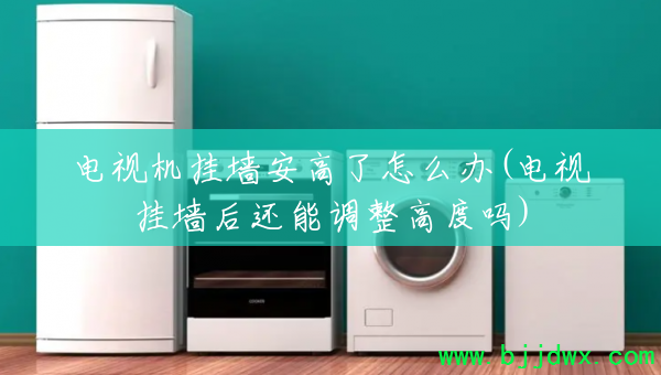 电视机挂墙安高了怎么办(电视挂墙后还能调整高度吗)