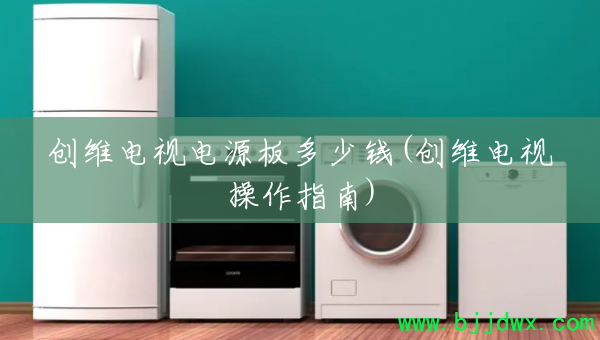 创维电视电源板多少钱(创维电视操作指南)