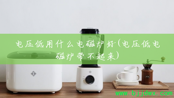 电压低用什么电磁炉好(电压低电磁炉带不起来)