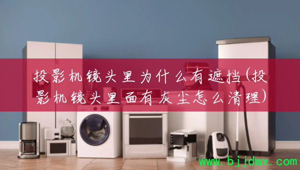 投影机镜头里为什么有遮挡(投影机镜头里面有灰尘怎么清理)