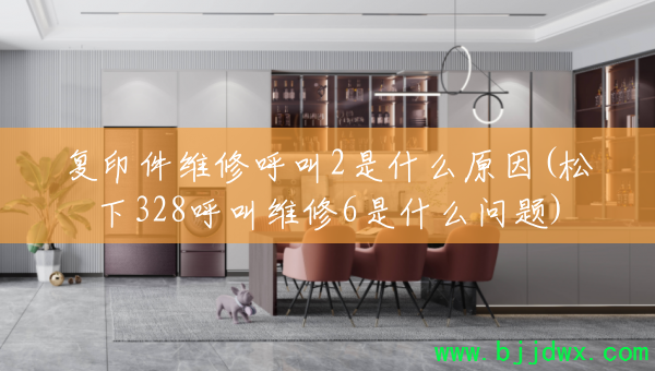 复印件维修呼叫2是什么原因(松下328呼叫维修6是什么问题)