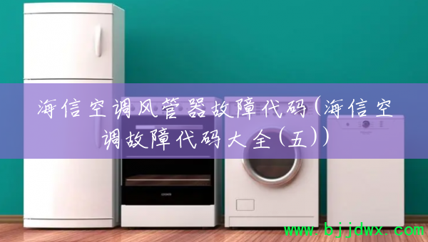海信空调风管器故障代码(海信空调故障代码大全(五))