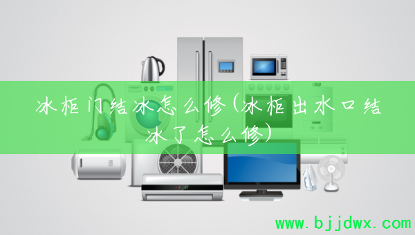 冰柜门结冰怎么修(冰柜出水口结冰了怎么修)