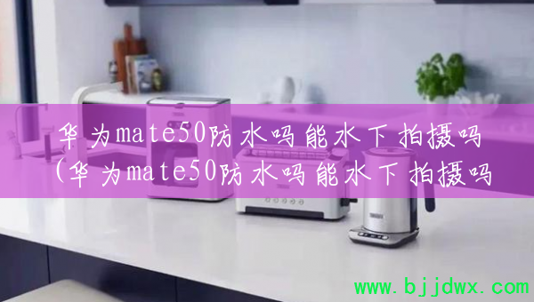 华为mate50防水吗能水下拍摄吗(华为mate50防水吗能水下拍摄吗怎么设置)