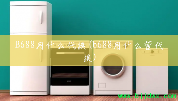 B688用什么代换(b688用什么管代换)