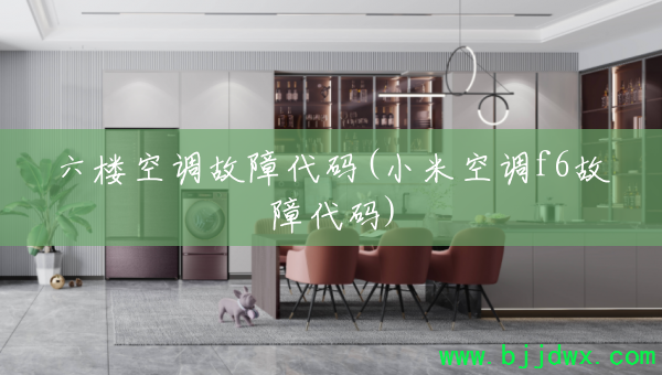 六楼空调故障代码(小米空调f6故障代码)