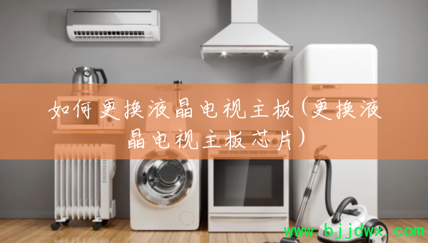 如何更换液晶电视主板(更换液晶电视主板芯片)