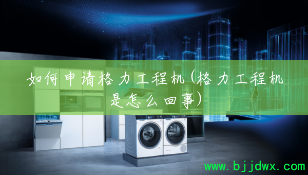 如何申请格力工程机(格力工程机是怎么回事)