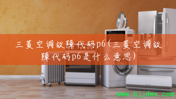 三菱空调故障代码p6(三菱空调故障代码p6是什么意思)