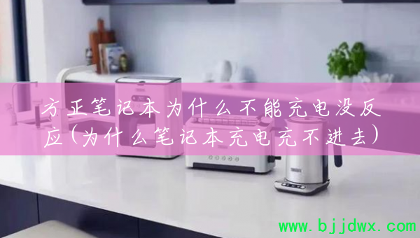 方正笔记本为什么不能充电没反应(为什么笔记本充电充不进去)