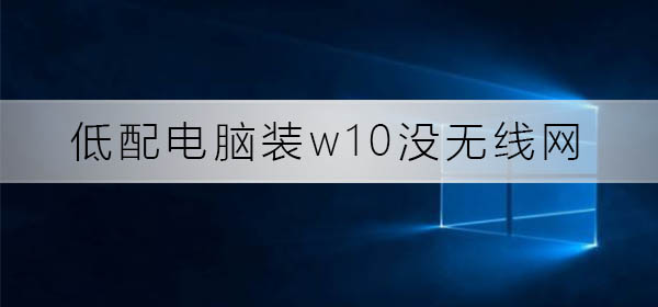 低配电脑装w10没无线网如何维修_低配电脑装w10没无线网怎么修理