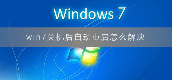 win7关机后自动重启该如何维修？电脑关机后自动重启的解决办法