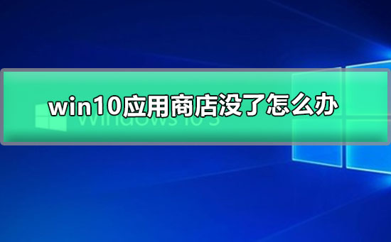 Win10应用商店没了如何维修？Win10应用商店没了的怎么修理
