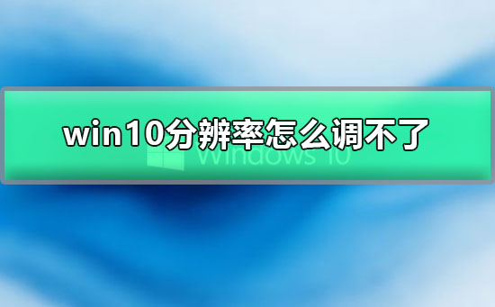 Win10分辨率怎么调不了如何维修？Win10无法调节分辨率的怎么修理