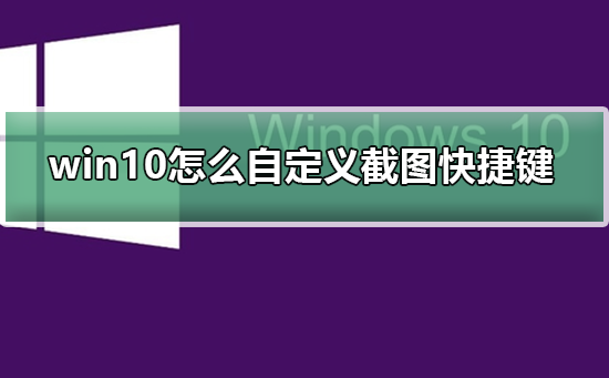 Win10怎么自定义截图快捷键？Win10自定义截图快捷键的方法