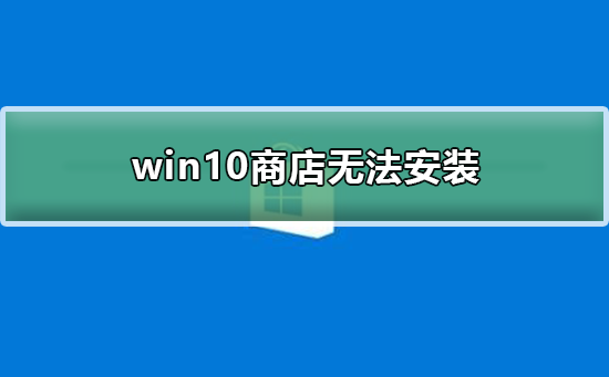 Win10商店无法安装如何维修？Win10商店无法安装的怎么修理