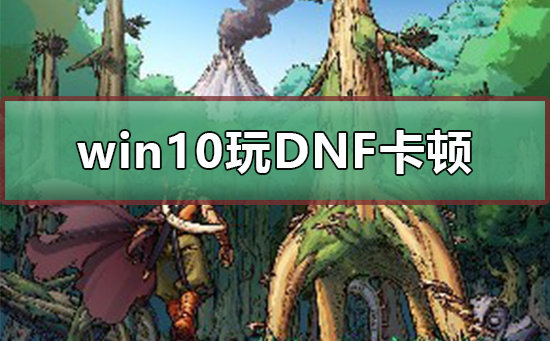 Win10玩DNF卡顿如何维修？Win10玩DNF卡顿的怎么修理