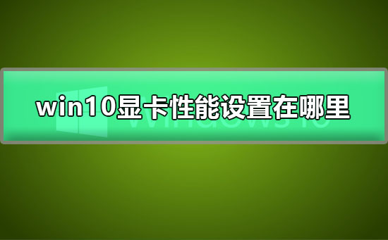 Win10如何设置显卡性能？Win10设置显卡性能的教程
