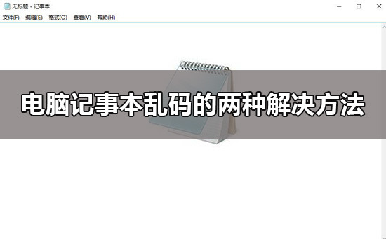 Win10记事本乱码如何维修？Win10记事本出现乱码的怎么修理