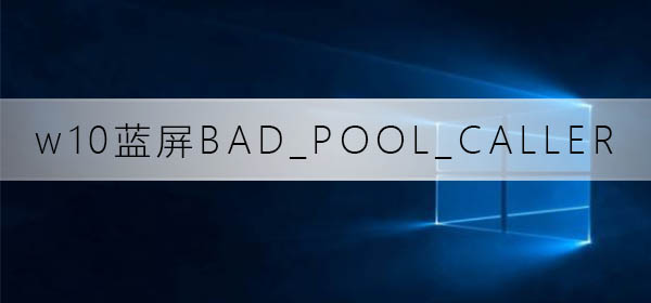 Win10提示蓝屏代码BAD_POOL_CALLER如何维修？
