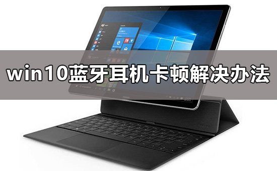 Win10蓝牙耳机卡顿如何维修？Win10蓝牙耳机卡顿的怎么修理