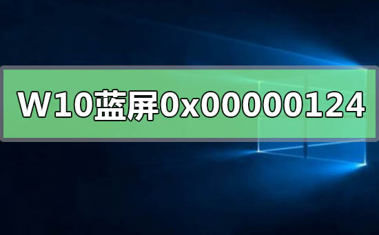 Win10蓝屏重启错误代码0x00000124如何维修？Win10错误代码0x00000124怎么修理