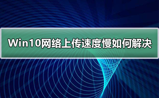 Win10上传速度慢如何维修？Win10上传速度慢的怎么修理
