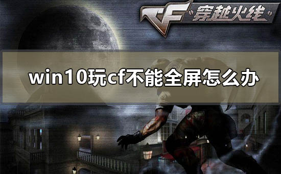 Win10系统玩CF不能全屏如何维修？Win10玩CF不能全屏的怎么修理系统