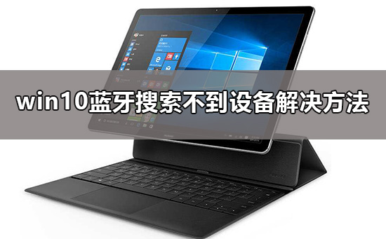 Win10蓝牙搜索不到设备如何维修？Win10蓝牙搜索不到设备的怎么修理