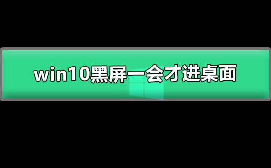 Win10黑屏一会才进桌面如何维修？Win10黑屏一会才进桌面的怎么修理