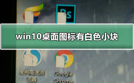Win10桌面图标有白色小块如何维修？桌面图标有白色小块的怎么修理