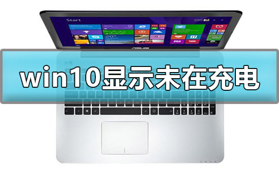 Win10显示未在充电如何维修？Win10显示未在充电的怎么修理