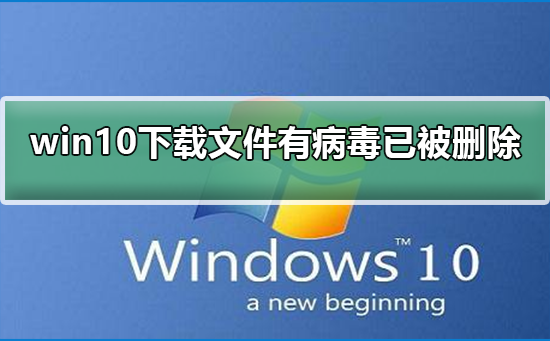 Win10下载文件后提示有病毒已被删除如何维修？