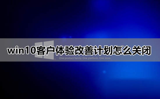 Win10如何关闭客户体验改善计划？关闭客户体验改善计划的方法