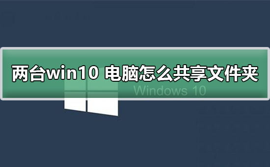 两台Win10电脑怎么共享文件夹？Win10共享文件夹的方法