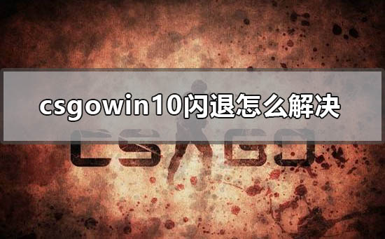 csgowin10闪退该如何维修