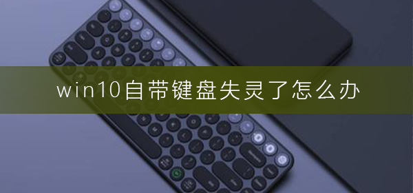 Win10系统自带键盘失灵了如何维修？Win10自带键盘失灵了怎么修理
