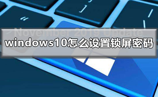 Win10怎么设置锁屏密码？Win10设置锁屏密码的方法