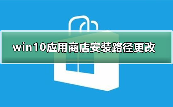 Win10应用商店安装路径怎么更改？更改应用商店安装路径的方法