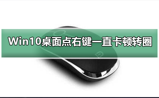 Win10桌面点右键一直卡顿转圈？Win10右键一直卡顿转圈的怎么修理