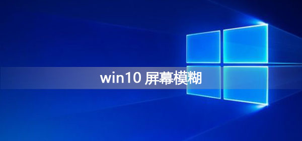 Win10屏幕模糊怎么调？Win10屏幕模糊的怎么修理